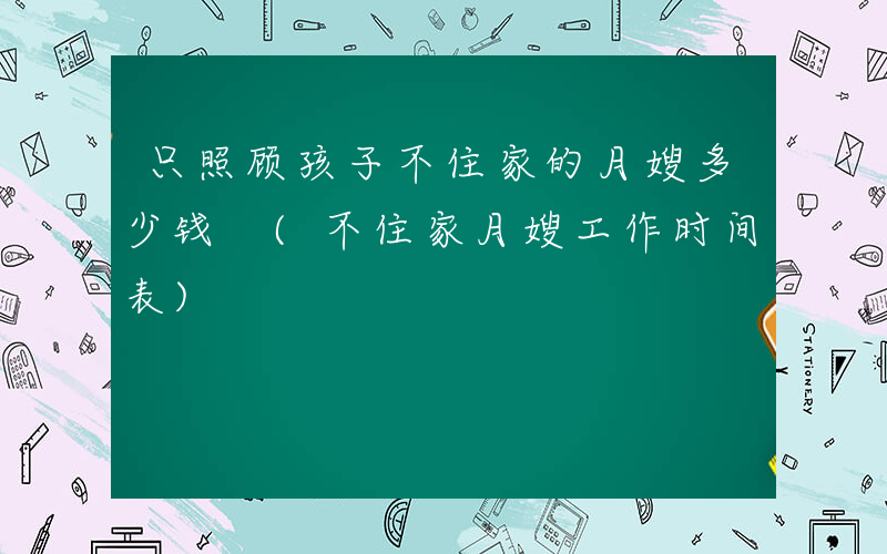 只照顾孩子不住家的月嫂多少钱 (不住家月嫂工作时间表)